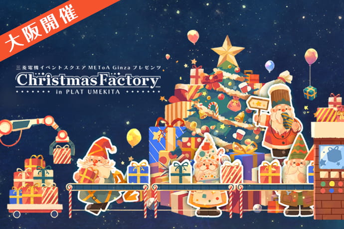 三菱電機イベントスクエア METoA Ginza プレゼンツ Christmas Factory in PLAT UMEKITA