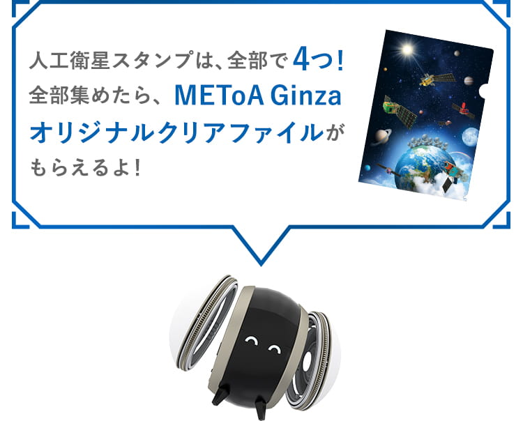 人工衛星スタンプは、全部で4つ！全部集めたら、METoA Ginza オリジナルクリアファイルをもらえるよ！