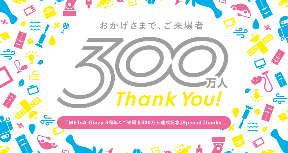 「METoA Ginza3周年＆ご来場者300万人達成記念」Special Thanks